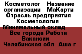 Косметолог › Название организации ­ МаКарти › Отрасль предприятия ­ Косметология › Минимальный оклад ­ 1 - Все города Работа » Вакансии   . Челябинская обл.,Аша г.